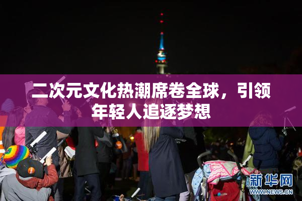 二次元文化热潮席卷全球，引领年轻人追逐梦想