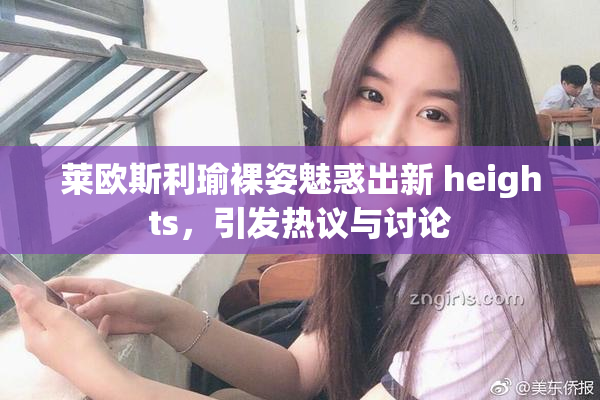 莱欧斯利瑜裸姿魅惑出新 heights，引发热议与讨论
