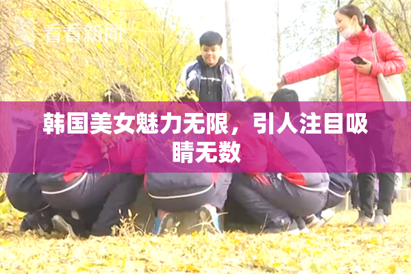 韩国美女魅力无限，引人注目吸睛无数