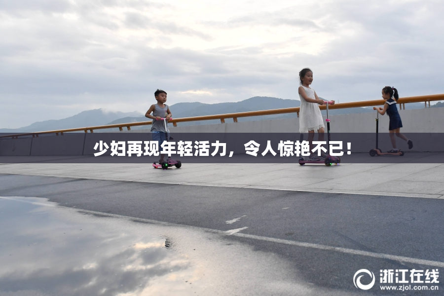 少妇再现年轻活力，令人惊艳不已！