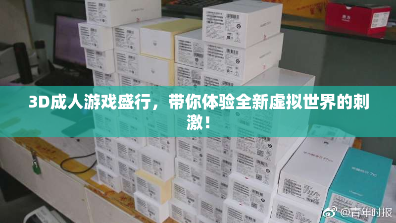 3D成人游戏盛行，带你体验全新虚拟世界的刺激！