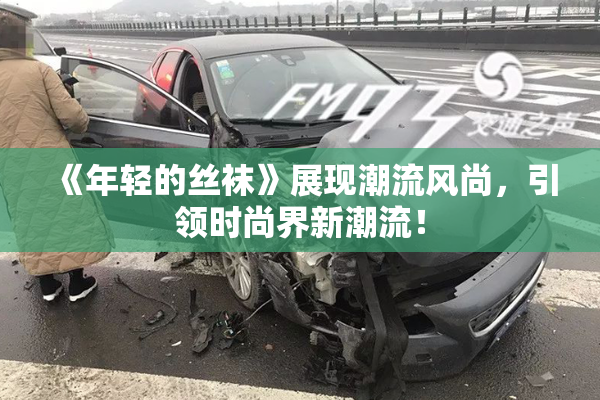 《年轻的丝袜》展现潮流风尚，引领时尚界新潮流！
