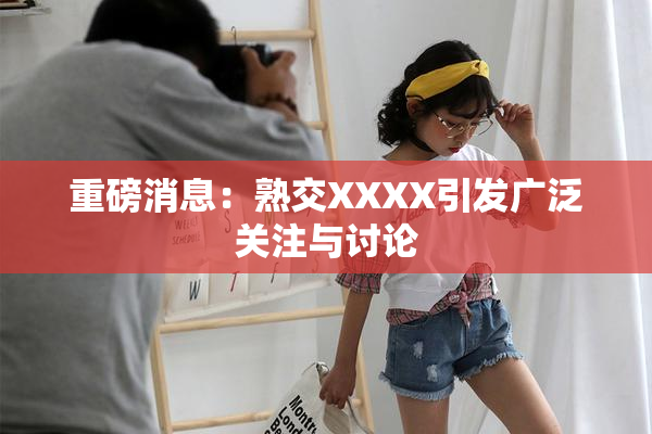 重磅消息：熟交XXXX引发广泛关注与讨论