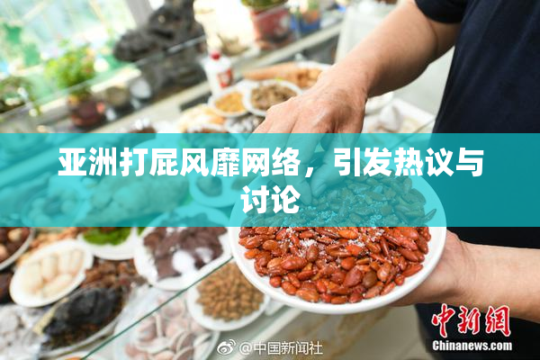 亚洲打屁风靡网络，引发热议与讨论