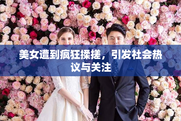 美女遭到疯狂揉搓，引发社会热议与关注