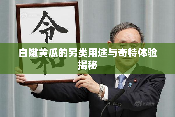 白嫩黄瓜的另类用途与奇特体验揭秘