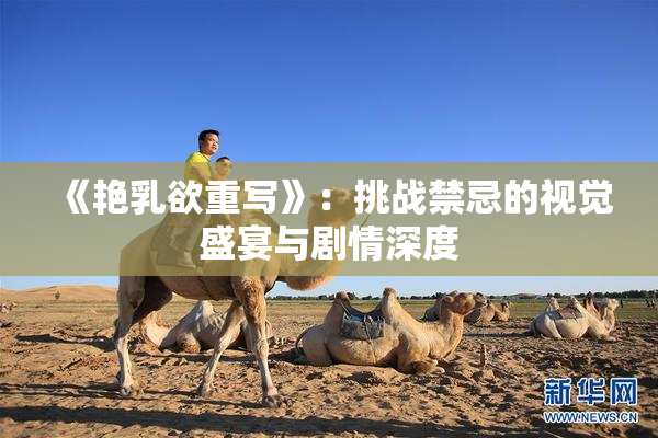 《艳乳欲重写》：挑战禁忌的视觉盛宴与剧情深度