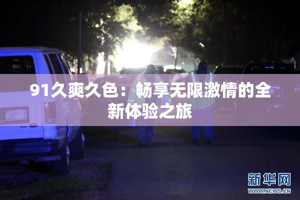 91久爽久色：畅享无限激情的全新体验之旅