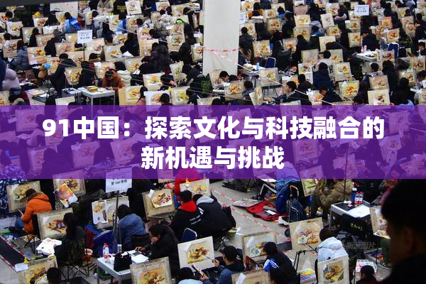 91中国：探索文化与科技融合的新机遇与挑战