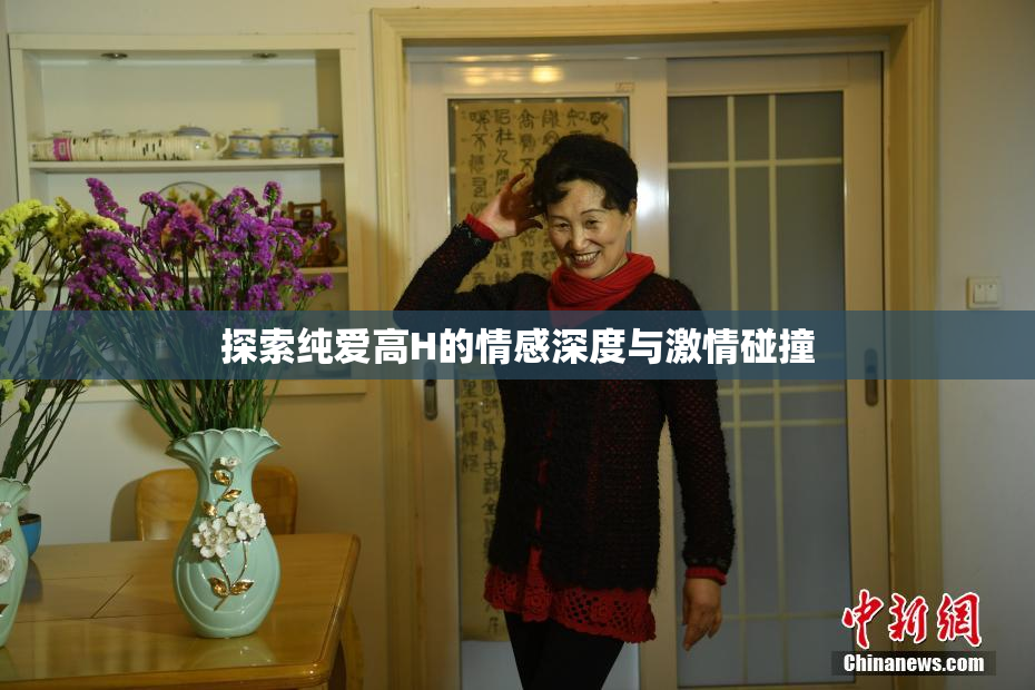 探索纯爱高H的情感深度与激情碰撞