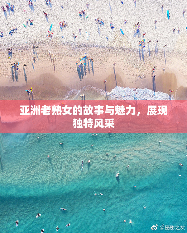 亚洲老熟女的故事与魅力，展现独特风采