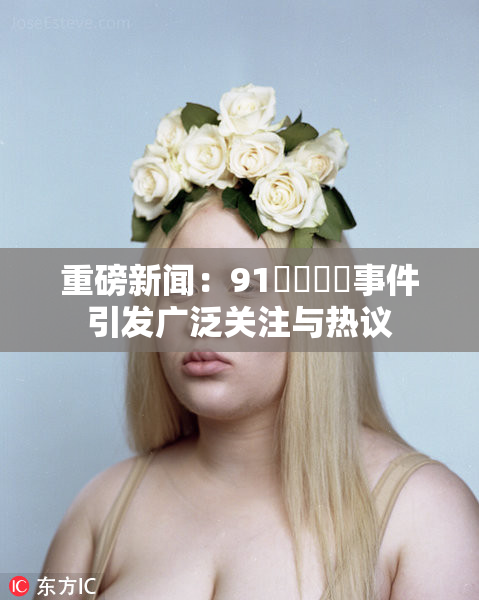 重磅新闻：91❌‌❌‌事件引发广泛关注与热议