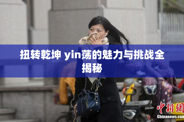 扭转乾坤 yin荡的魅力与挑战全揭秘