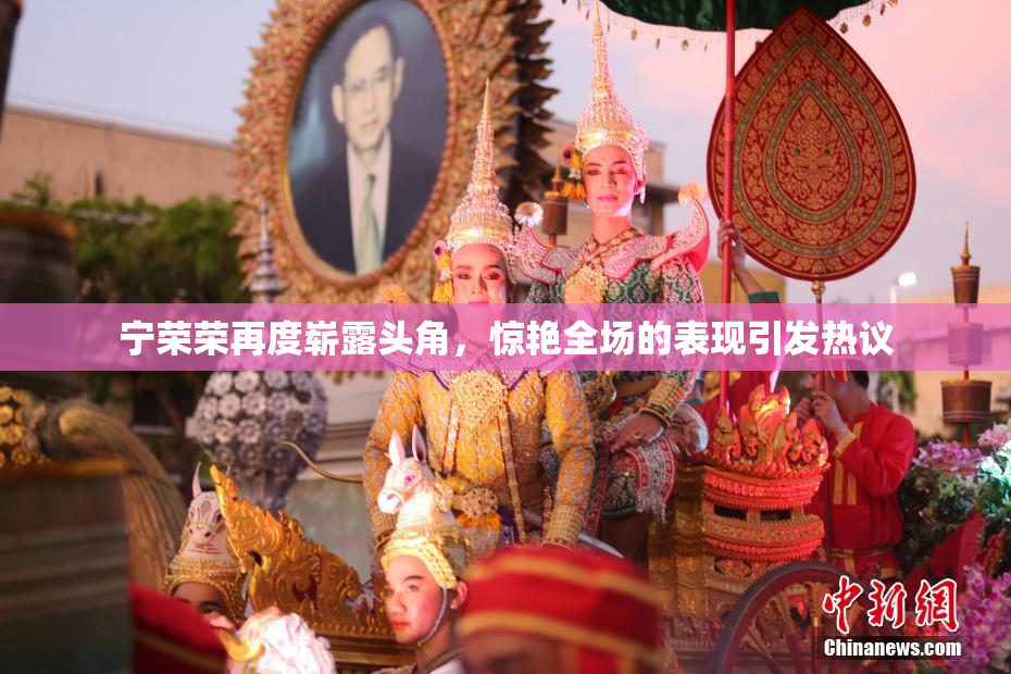 宁荣荣再度崭露头角，惊艳全场的表现引发热议