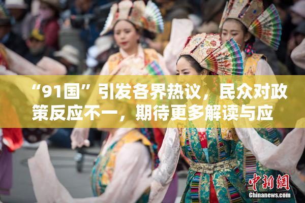 “91国”引发各界热议，民众对政策反应不一，期待更多解读与应对方案