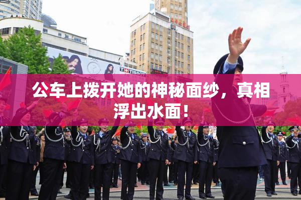 公车上拨开她的神秘面纱，真相浮出水面！