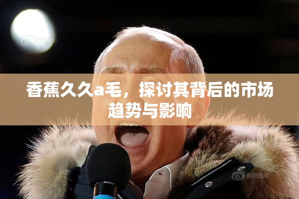 香蕉久久a毛，探讨其背后的市场趋势与影响