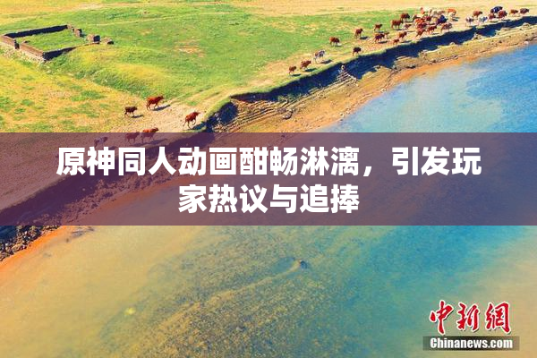 原神同人动画酣畅淋漓，引发玩家热议与追捧