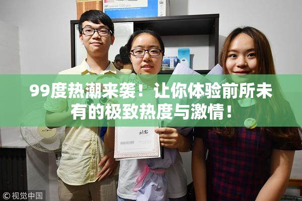 99度热潮来袭！让你体验前所未有的极致热度与激情！