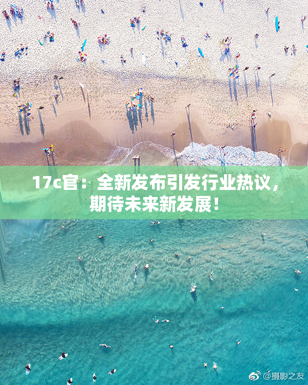 17c官：全新发布引发行业热议，期待未来新发展！