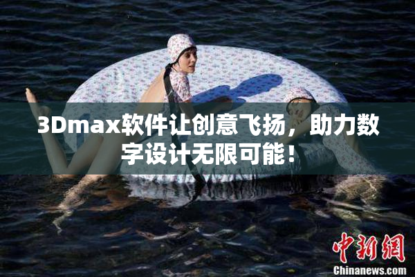 3Dmax软件让创意飞扬，助力数字设计无限可能！