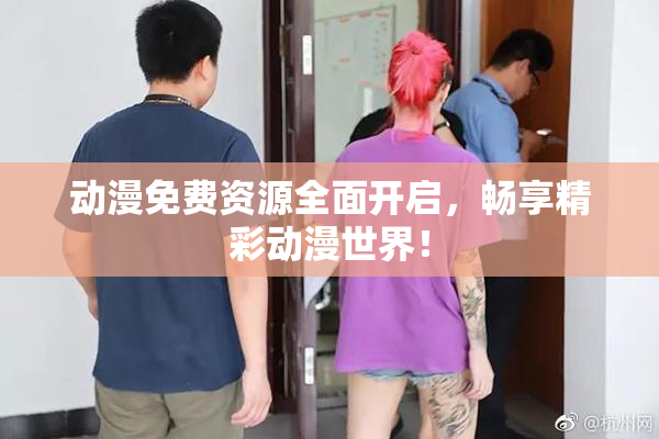 动漫免费资源全面开启，畅享精彩动漫世界！