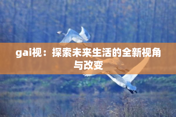 gai视：探索未来生活的全新视角与改变