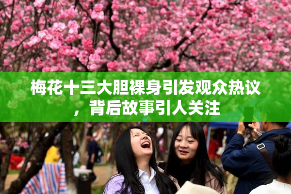 梅花十三大胆裸身引发观众热议，背后故事引人关注