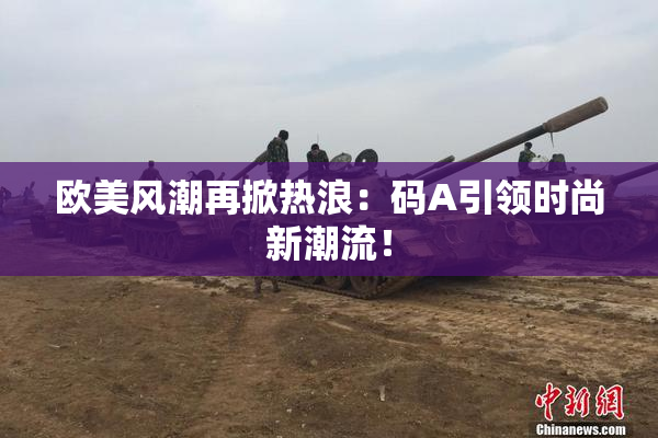 欧美风潮再掀热浪：码A引领时尚新潮流！