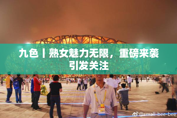 九色丨熟女魅力无限，重磅来袭引发关注