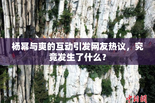 杨幂与爽的互动引发网友热议，究竟发生了什么？
