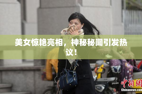 美女惊艳亮相，神秘秘闻引发热议！