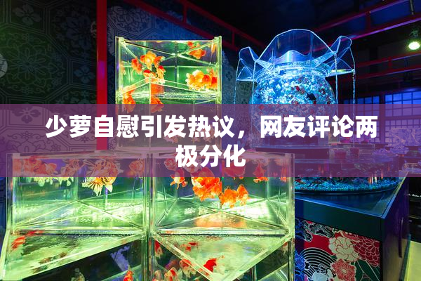 少萝自慰引发热议，网友评论两极分化