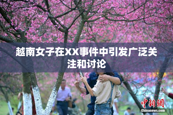越南女子在XX事件中引发广泛关注和讨论