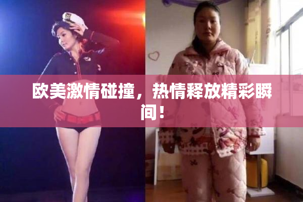 欧美激情碰撞，热情释放精彩瞬间！