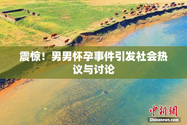 震惊！男男怀孕事件引发社会热议与讨论