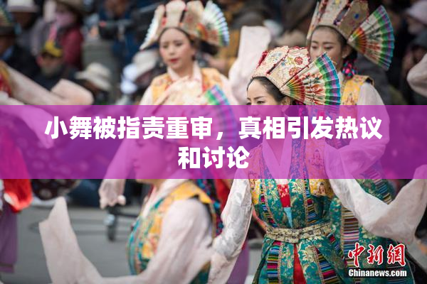 小舞被指责重审，真相引发热议和讨论