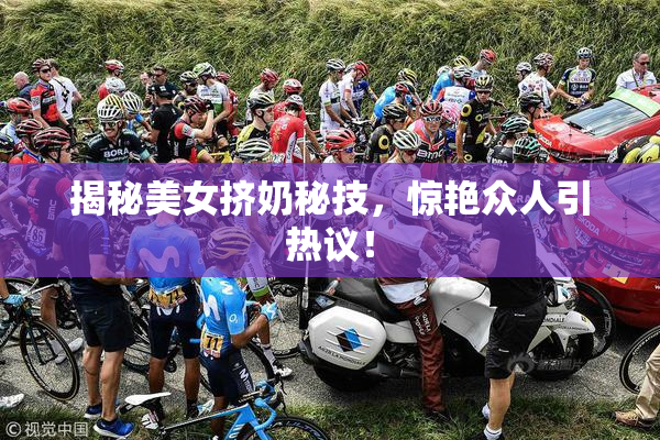 揭秘美女挤奶秘技，惊艳众人引热议！