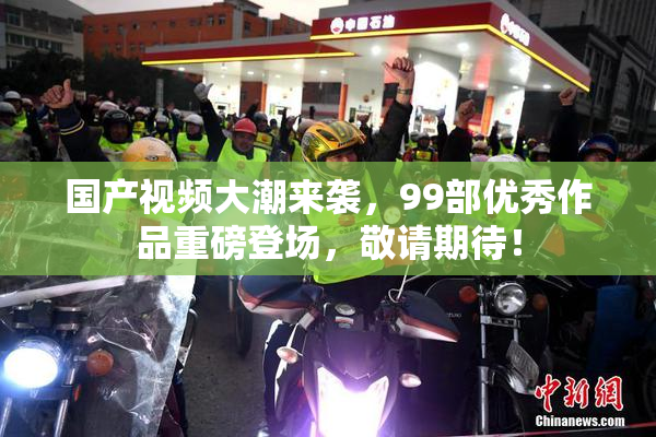 国产视频大潮来袭，99部优秀作品重磅登场，敬请期待！