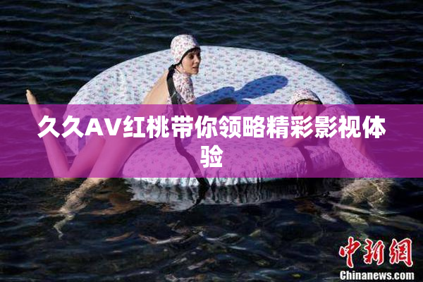 久久AV红桃带你领略精彩影视体验