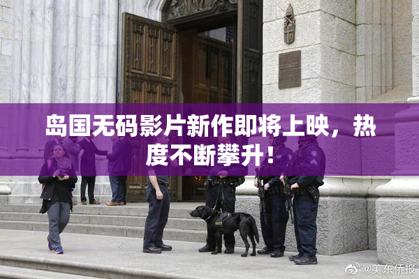 岛国无码影片新作即将上映，热度不断攀升！