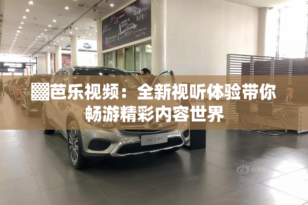 ▓芭乐视频：全新视听体验带你畅游精彩内容世界