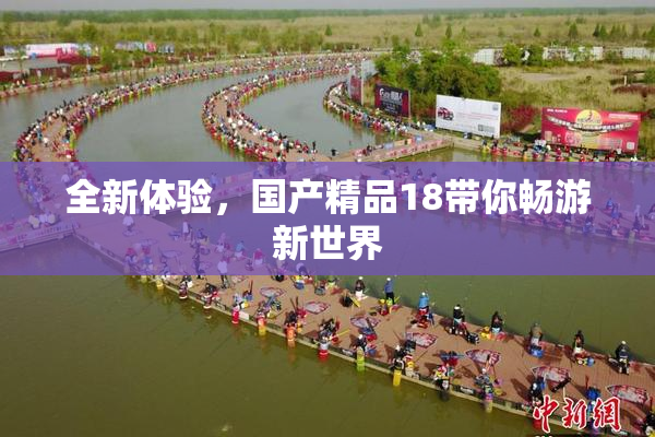 全新体验，国产精品18带你畅游新世界