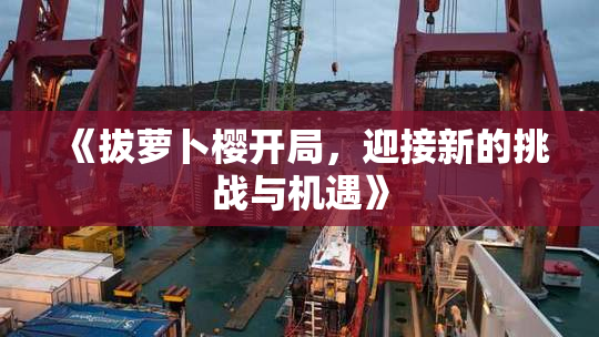《拔萝卜樱开局，迎接新的挑战与机遇》