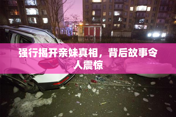 强行揭开亲妹真相，背后故事令人震惊