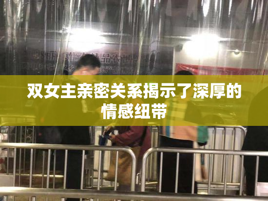双女主亲密关系揭示了深厚的情感纽带