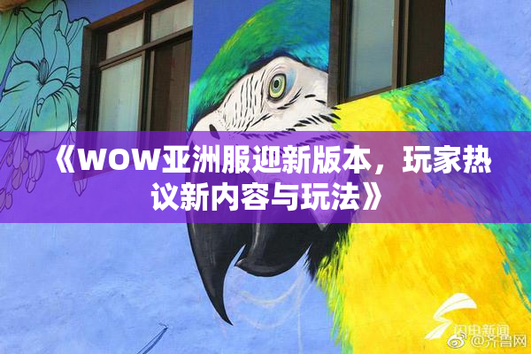 《WOW亚洲服迎新版本，玩家热议新内容与玩法》