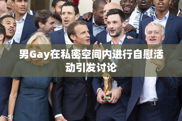 男Gay在私密空间内进行自慰活动引发讨论