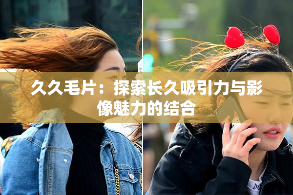久久毛片：探索长久吸引力与影像魅力的结合