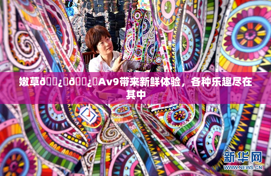 嫩草🌿‌🌿‌Av9带来新鲜体验，各种乐趣尽在其中